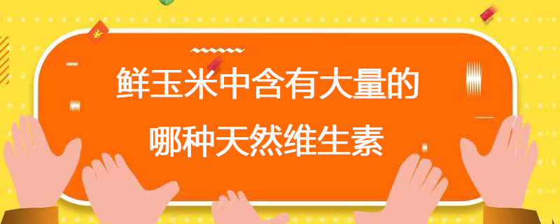 鲜玉米中含有大量的哪种天然维生素